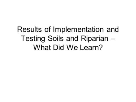 Results of Implementation and Testing Soils and Riparian – What Did We Learn?