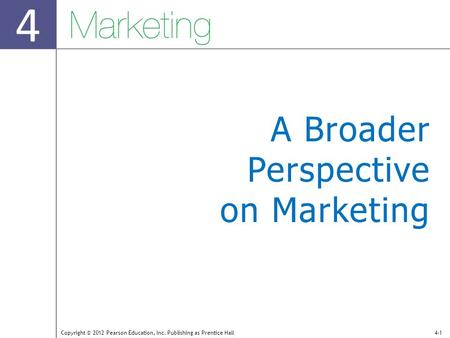 4 Copyright © 2012 Pearson Education, Inc. Publishing as Prentice Hall4-1 A Broader Perspective on Marketing.