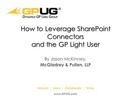 It’s the Power Of Us! ® Network | Learn | Collaborate | Share www.GPUG.com How to Leverage SharePoint Connectors and the GP Light User By Jason McKinney,