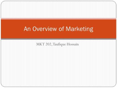 MKT 202, Taufique Hossain An Overview of Marketing.