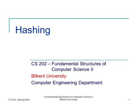 CS 202, Spring 2003 Fundamental Structures of Computer Science II Bilkent University1 Hashing CS 202 – Fundamental Structures of Computer Science II Bilkent.
