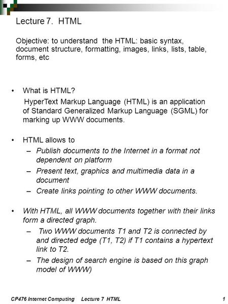 CP476 Internet Computing Lecture 7 HTML 1 What is HTML? HyperText Markup Language (HTML) is an application of Standard Generalized Markup Language (SGML)