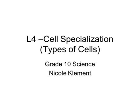 L4 –Cell Specialization (Types of Cells) Grade 10 Science Nicole Klement.