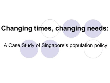 Changing times, changing needs: A Case Study of Singapore’s population policy.