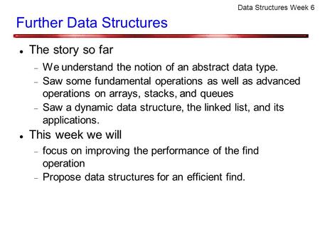 Data Structures Week 6 Further Data Structures The story so far  We understand the notion of an abstract data type.  Saw some fundamental operations.