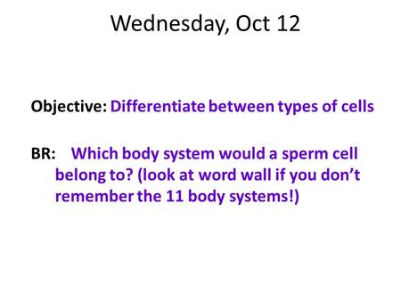 Wednesday, Oct 12 Objective: Differentiate between types of cells BR:Which body system would a sperm cell belong to? (look at word wall if you don’t remember.