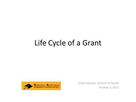 Life Cycle of a Grant Sarah Santoyo, Director of Grants October 5, 2012.