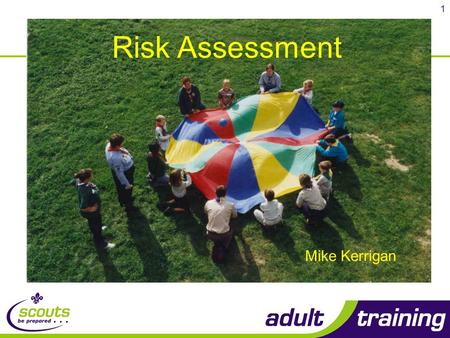 1 Risk Assessment Mike Kerrigan. 2 Risk assessment is more un-necessary paperwork Risk assessment stops my Scouts doing activities Risk assessment takes.