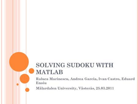 SOLVING SUDOKU WITH MATLAB Raluca Marinescu, Andrea Garcia, Ivan Castro, Eduard Enoiu Mälardalen University, Västerås, 25.03.2011.