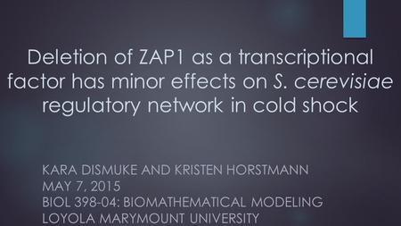 Deletion of ZAP1 as a transcriptional factor has minor effects on S. cerevisiae regulatory network in cold shock KARA DISMUKE AND KRISTEN HORSTMANN MAY.