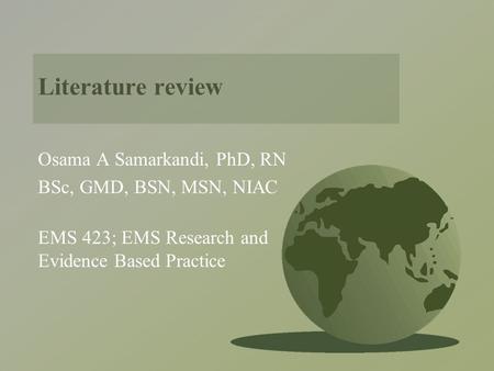 Literature review Osama A Samarkandi, PhD, RN BSc, GMD, BSN, MSN, NIAC EMS 423; EMS Research and Evidence Based Practice.