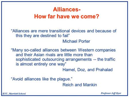 Professor Jeff Dyer BYU, Marriott School Alliances- How far have we come? “Alliances are mere transitional devices and because of this they are destined.