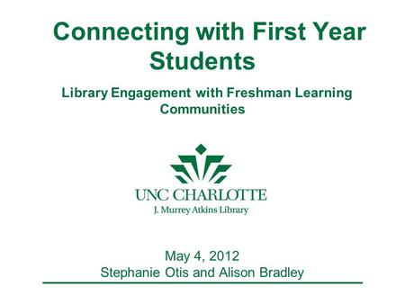 Connecting with First Year Students Library Engagement with Freshman Learning Communities May 4, 2012 Stephanie Otis and Alison Bradley.