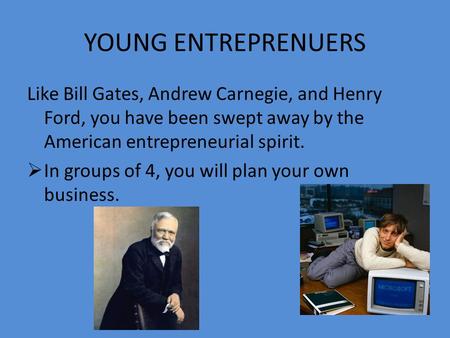 YOUNG ENTREPRENUERS Like Bill Gates, Andrew Carnegie, and Henry Ford, you have been swept away by the American entrepreneurial spirit.  In groups of.