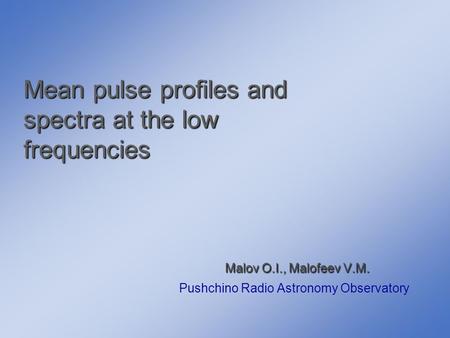 Mean pulse profiles and spectra at the low frequencies Malov O.I., Malofeev V.M. Malov O.I., Malofeev V.M. Pushchino Radio Astronomy Observatory.