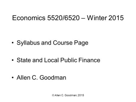 © Allen C. Goodman, 2015 Economics 5520/6520 – Winter 2015 Syllabus and Course Page State and Local Public Finance Allen C. Goodman.