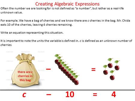 Creating Algebraic Expressions Often the number we are looking for is not defined as “a number”, but rather as a real-life unknown value. For example.