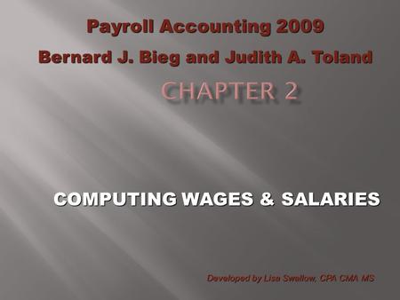 COMPUTING WAGES & SALARIES Payroll Accounting 2009 Bernard J. Bieg and Judith A. Toland Developed by Lisa Swallow, CPA CMA MS.