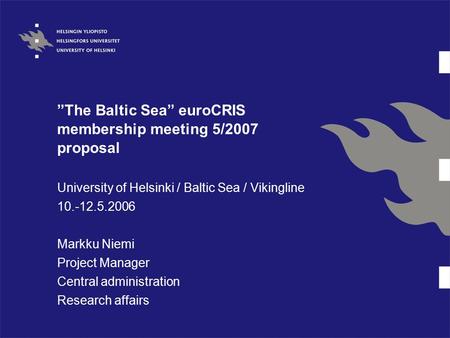 ”The Baltic Sea” euroCRIS membership meeting 5/2007 proposal University of Helsinki / Baltic Sea / Vikingline 10.-12.5.2006 Markku Niemi Project Manager.