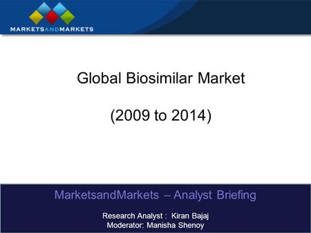 Global Biosimilar Market (2009 to 2014) MarketsandMarkets – Analyst Briefing Research Analyst : Kiran Bajaj Moderator: Manisha Shenoy.