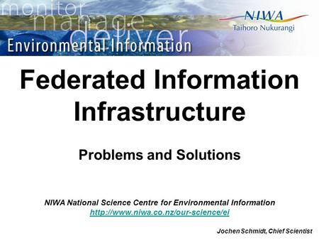 NIWA National Science Centre for Environmental Information  Jochen Schmidt, Chief Scientist Federated Information Infrastructure.