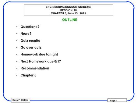 ENGINEERING ECONOMICS ISE460 SESSION 10 CHAPTER 5, June 15, 2015 Geza P. Bottlik Page 1 OUTLINE Questions? News? Quiz results Go over quiz Homework due.