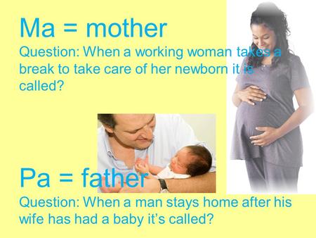 Ma = mother Question: When a working woman takes a break to take care of her newborn it is called? Pa = father Question: When a man stays home after his.