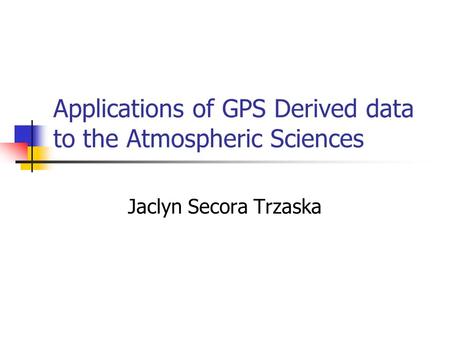 Applications of GPS Derived data to the Atmospheric Sciences Jaclyn Secora Trzaska.