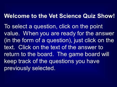 Welcome to the Vet Science Quiz Show! To select a question, click on the point value. When you are ready for the answer (in the form of a question), just.