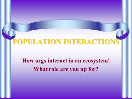 POPULATION INTERACTIONS How orgs interact in an ecosystem! What role are you up for?