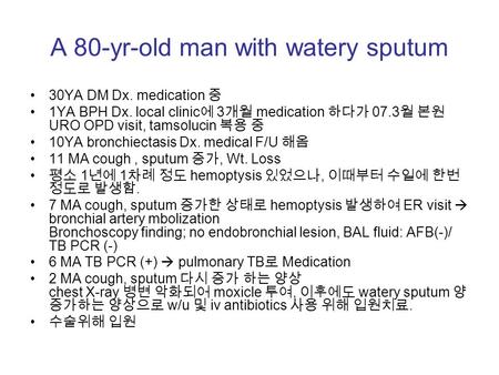 A 80-yr-old man with watery sputum 30YA DM Dx. medication 중 1YA BPH Dx. local clinic 에 3 개월 medication 하다가 07.3 월 본원 URO OPD visit, tamsolucin 복용 중 10YA.