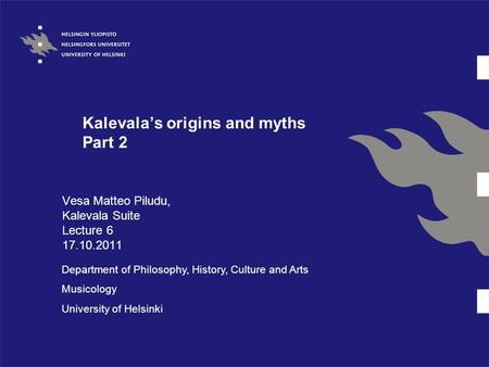 Kalevala’s origins and myths Part 2 Vesa Matteo Piludu, Kalevala Suite Lecture 6 17.10.2011 Department of Philosophy, History, Culture and Arts Musicology.
