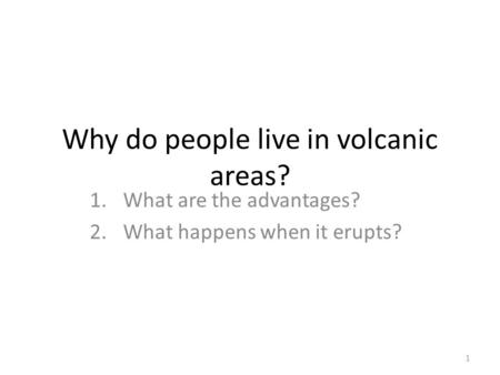 Why do people live in volcanic areas? 1.What are the advantages? 2.What happens when it erupts? 1.