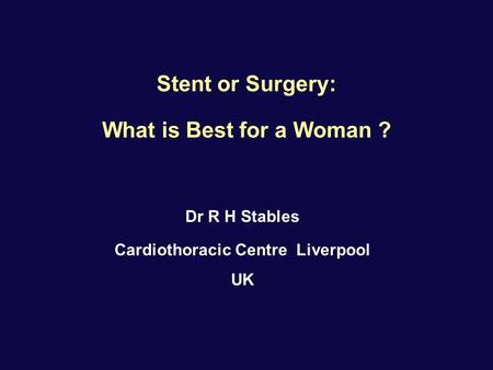 Stent or Surgery: What is Best for a Woman ? Dr R H Stables Cardiothoracic Centre Liverpool UK.