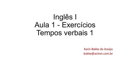 Inglês I Aula 1 - Exercícios Tempos verbais 1 Karin Bakke de Araújo