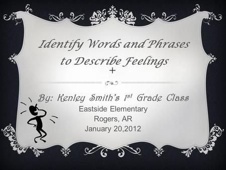 + Identify Words and Phrases to Describe Feelings By: Kenley Smith’s 1 st Grade Class Eastside Elementary Rogers, AR January 20,2012.