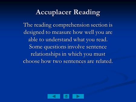 Accuplacer Reading The reading comprehension section is designed to measure how well you are able to understand what you read. Some questions involve.