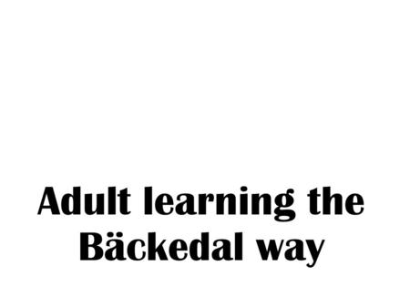 Adult learning the Bäckedal way. ? Did you learn from each other in the group? How and why? Did you feel included in the group? How and why? Did your.