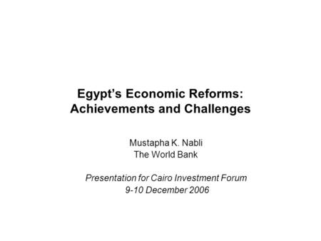 Egypt’s Economic Reforms: Achievements and Challenges Mustapha K. Nabli The World Bank Presentation for Cairo Investment Forum 9-10 December 2006.