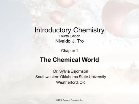 © 2012 Pearson Education, Inc. Introductory Chemistry Fourth Edition Nivaldo J. Tro Chapter 1 The Chemical World Dr. Sylvia Esjornson Southwestern Oklahoma.