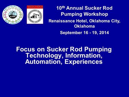10 th Annual Sucker Rod Pumping Workshop Renaissance Hotel, Oklahoma City, Oklahoma September 16 - 19, 2014 Focus on Sucker Rod Pumping Technology, Information,