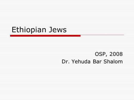 Ethiopian Jews OSP, 2008 Dr. Yehuda Bar Shalom. First Contact in Modern times. 18 th Century  when Scottish explorer James Bruce stumbled upon them while.