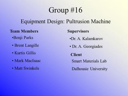 Group #16 Equipment Design: Pultrusion Machine Team Members Benji Parks Brent Langille Kurtis Gillis Mark MacIsaac Matt Swinkels Supervisors Dr. A. Kalamkarov.