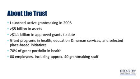 About the Trust Launched active grantmaking in 2008 >$5 billion in assets >$1.1 billion in approved grants to date Grant programs in health, education.