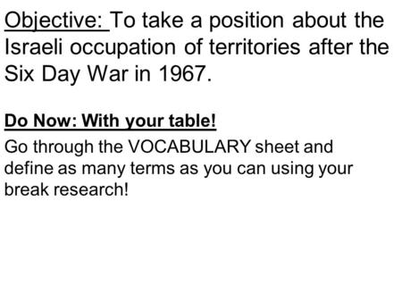 Objective: To take a position about the Israeli occupation of territories after the Six Day War in 1967. Do Now: With your table! Go through the VOCABULARY.