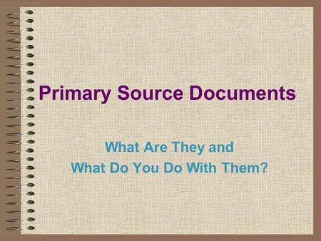 Primary Source Documents What Are They and What Do You Do With Them?
