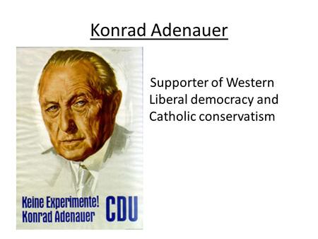 Konrad Adenauer Supporter of Western Liberal democracy and Catholic conservatism.