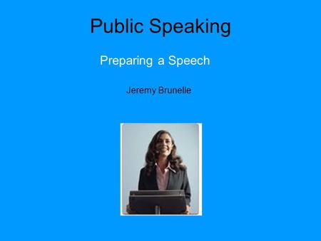 Public Speaking Preparing a Speech Jeremy Brunelle.