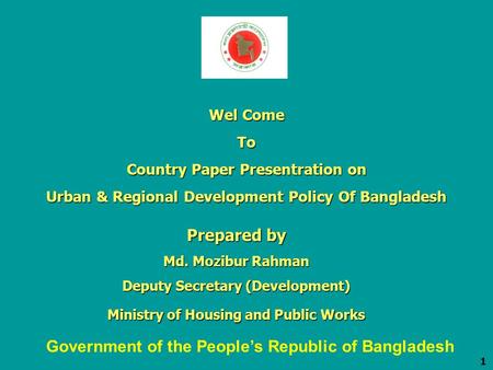 1 Wel Come To Country Paper Presentration on Urban & Regional Development Policy Of Bangladesh Prepared by Md. Mozibur Rahman Deputy Secretary (Development)