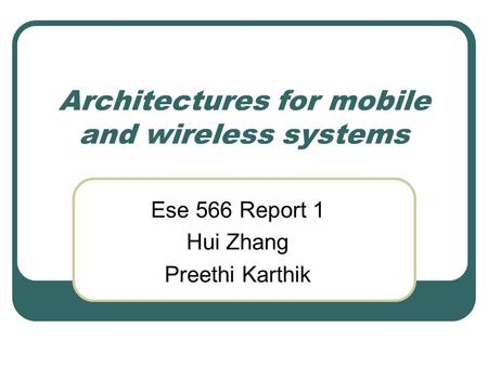 Architectures for mobile and wireless systems Ese 566 Report 1 Hui Zhang Preethi Karthik.